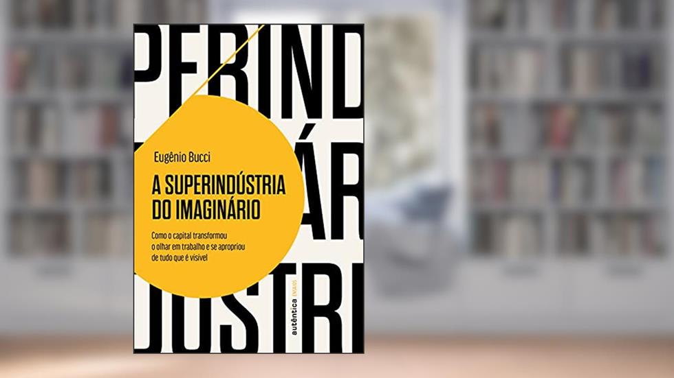 A superindústria do imaginário: Como o capital transformou o olhar em trabalho e se apropriou de tudo que é visível, do autor Eugênio Bucci