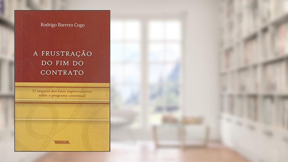 A Frustração do fim do Contrato: o Impacto dos Fatos Supervenientes Sobre o Programa Contratual, do autor Rodrigo Barreto Cogo