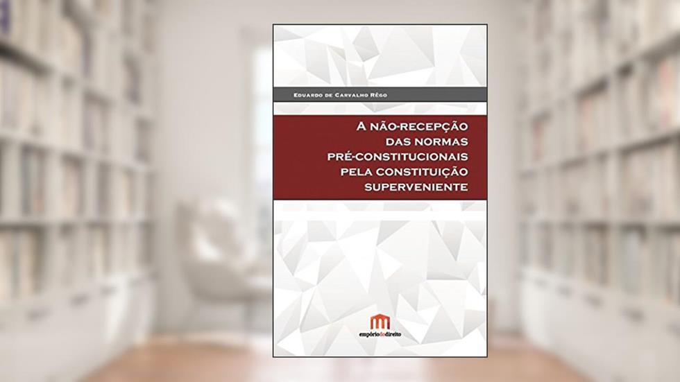 A Não-recepção das Normas Pré-constitucionais Pela Constituição Superveniente, do autor Eduardo de Carvalho Rêgo