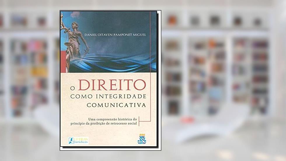 O direito como integridade comunicativa: Uma compreensão histórica do princípio da proibição de retrocesso social, do autor Daniel Oitaven Pamponet Miguel