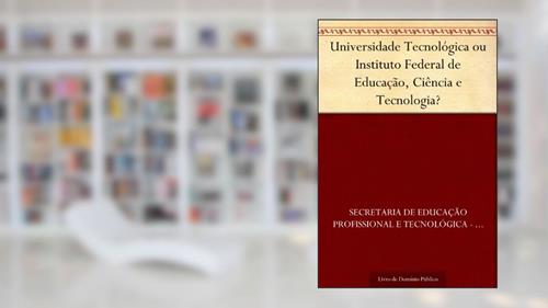 Capa de Universidade Tecnológica ou Instituto Federal de Educação Ciência e Tecnologia?, do autor Secretaria de Educação Profissional e Tecnológica - SETEC