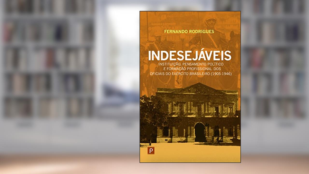 Indesejáveis: Instituição, Pensamento Político e Formação Profissional dos Oficiais do Exército Brasileiro (1905-1946), do autor Fernando Rodrigues