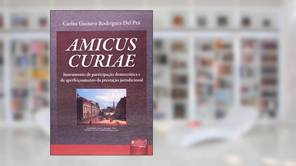 Amicus Curiae - Instrumento de Participação Democrática e de Aperfeiçoamento da Prestação Jurisdicional, do autor Carlos Gustavo Rodrigues Del Prá