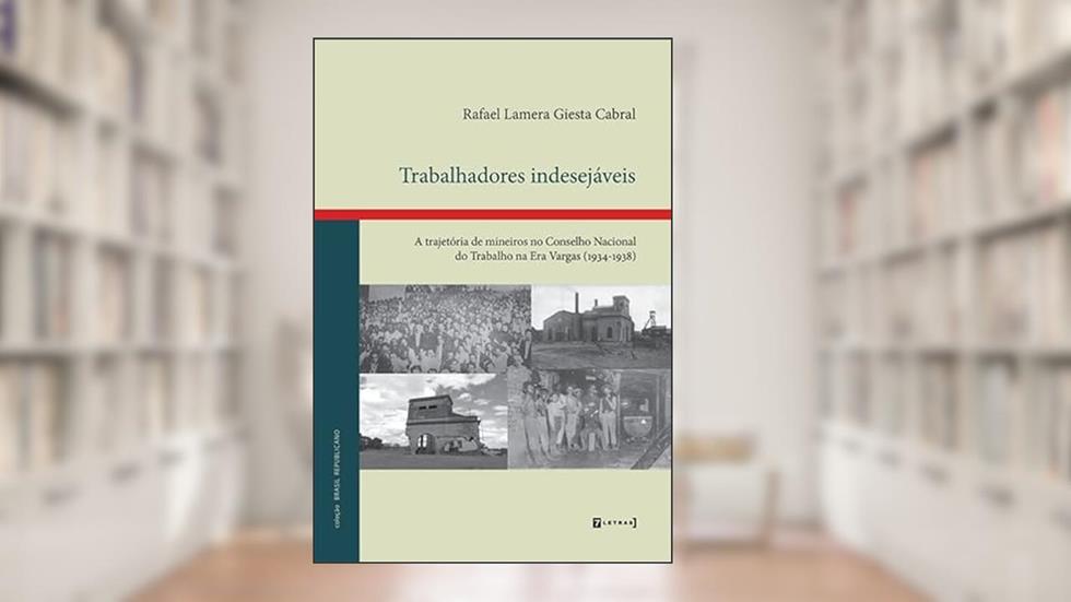 Trabalhadores Indesejáveis: a Trajetória de Mineiros no Conselho Nacional do Trabalho na Era Vargas (1934-1938), do autor Rafael Lamera Giesta Cabral