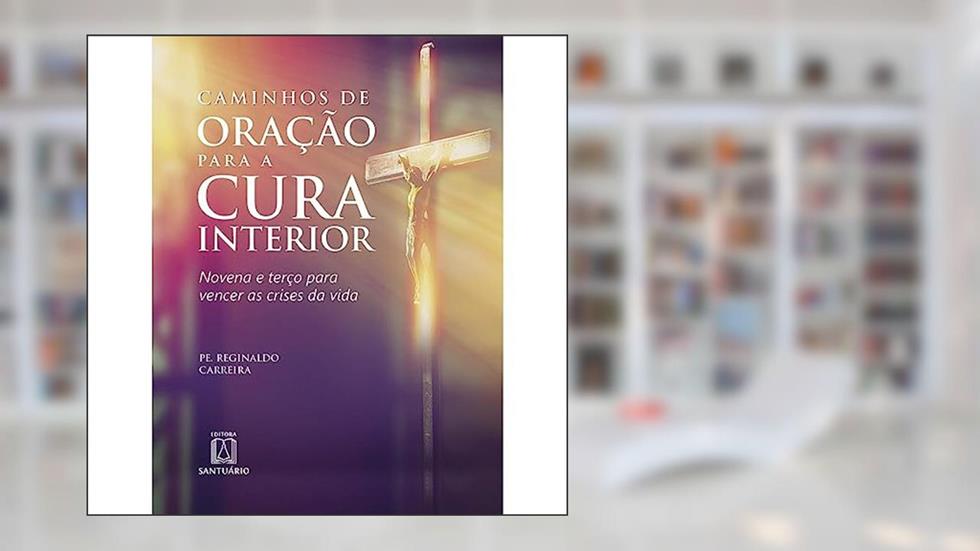 Caminhos de Oracao Para a Cura Interior: Novena e Terço Para Vencer as Crises da Vida, do autor Pe. Reginaldo Carreira