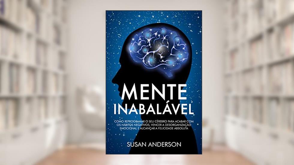 Mente Inabalável: Como Reprogramar O Seu Cérebro Para Acabar Com Os Hábitos Negativos, Vencer A Desorganização Emocional E Alcançar A Felicidade Absoluta, do autor Susan Anderson