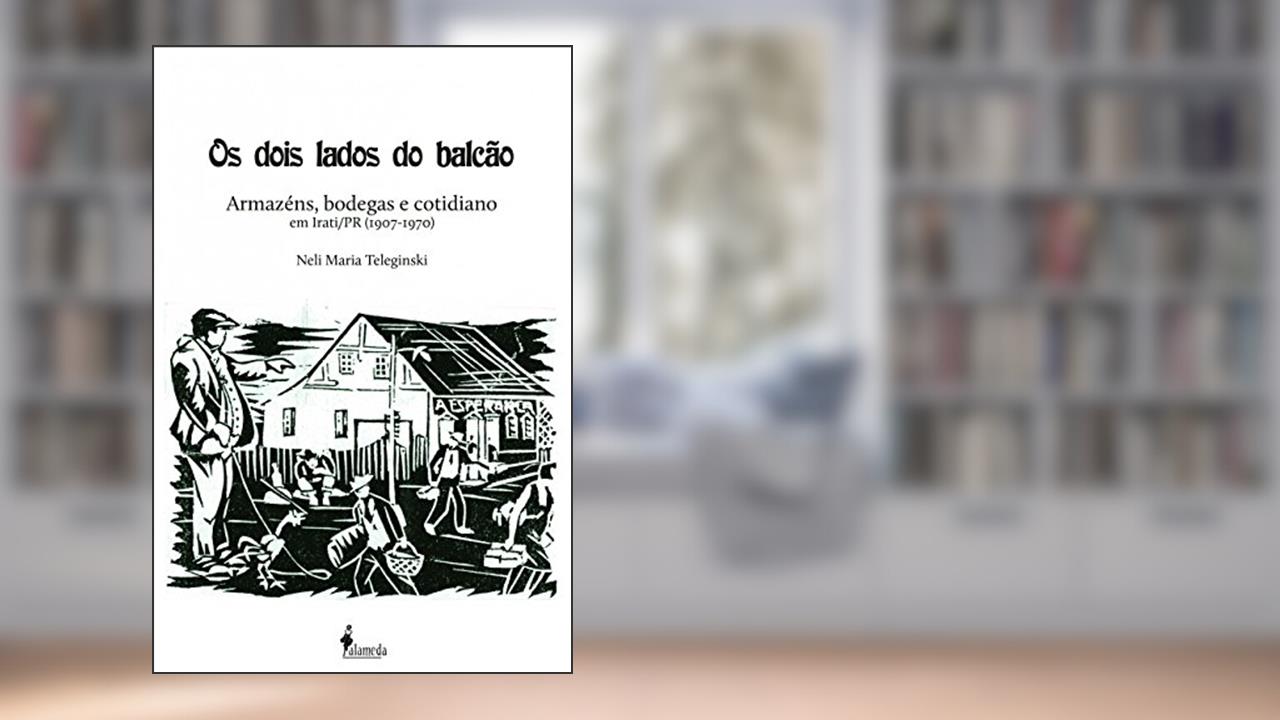 Os Dois Lados do Balcão: Armazéns, Bodegas e Cotidiano em Irati/PR (1907-1970), do autor Neli Maria Teleginski