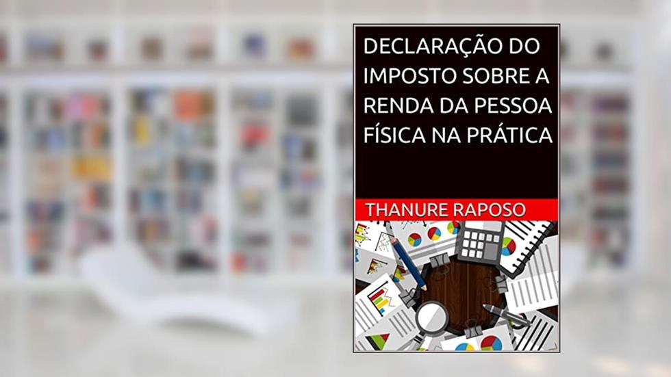 DECLARAÇÃO DO IMPOSTO SOBRE A RENDA DA PESSOA FÍSICA NA PRÁTICA: 3ª EDIÇÃO, do autor THANURE RAPOSO