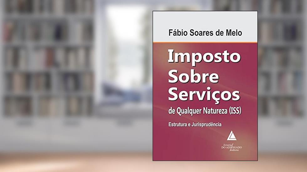 Imposto Sobre Serviços de Qualquer Natureza ( ISS): Estrutura e Jurisprudência, do autor Fábio Soares de Melo