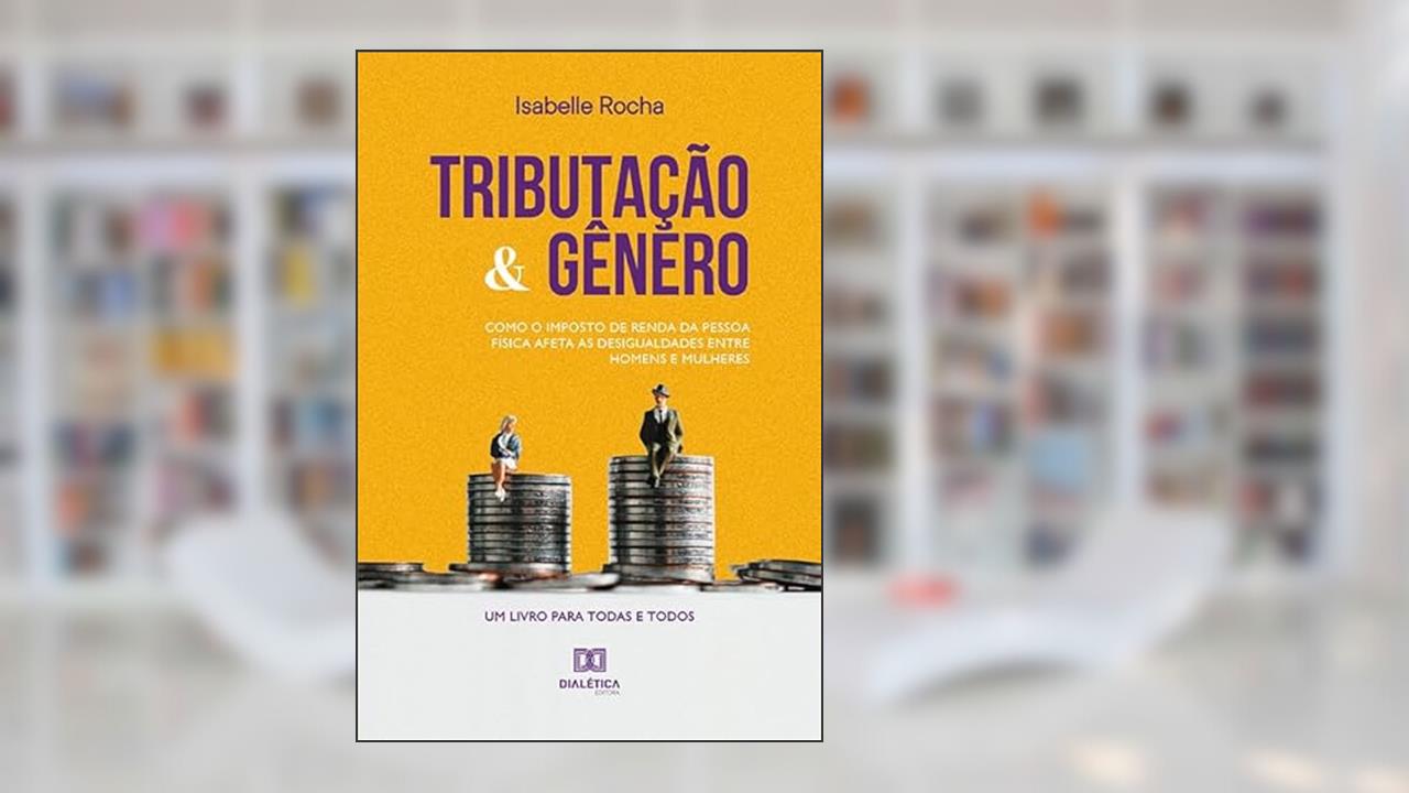 Tributação e gênero: como o Imposto de Renda da Pessoa Física afeta as desigualdades entre homens e mulheres, do autor Isabelle Rocha