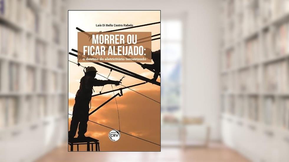 Morrer ou ficar aleijado: o destino do eletricitário terceirizado, do autor Laís Di Bella Castro Rabelo
