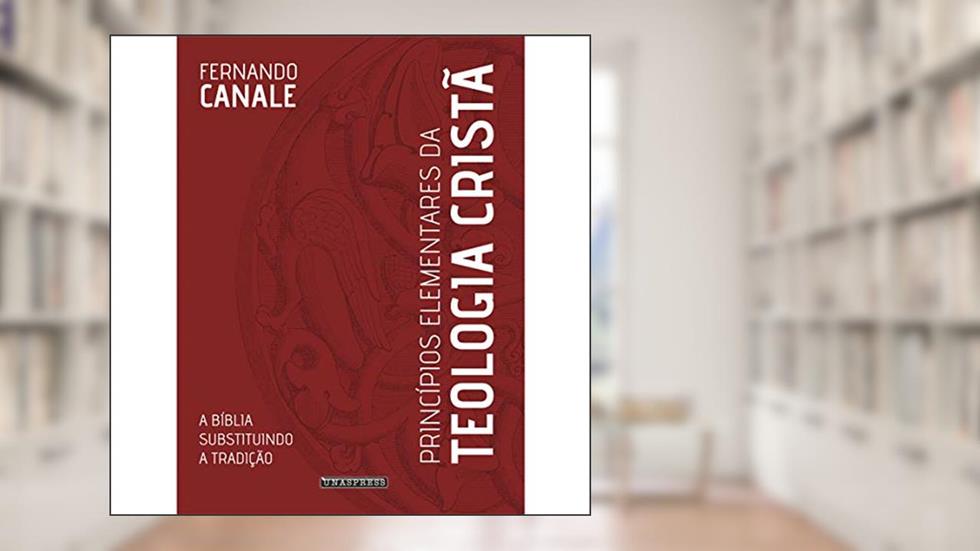 Princípios Elementares da Teologia Cristã: a Bíblia substituindo a tradição, do autor Fernando Canale