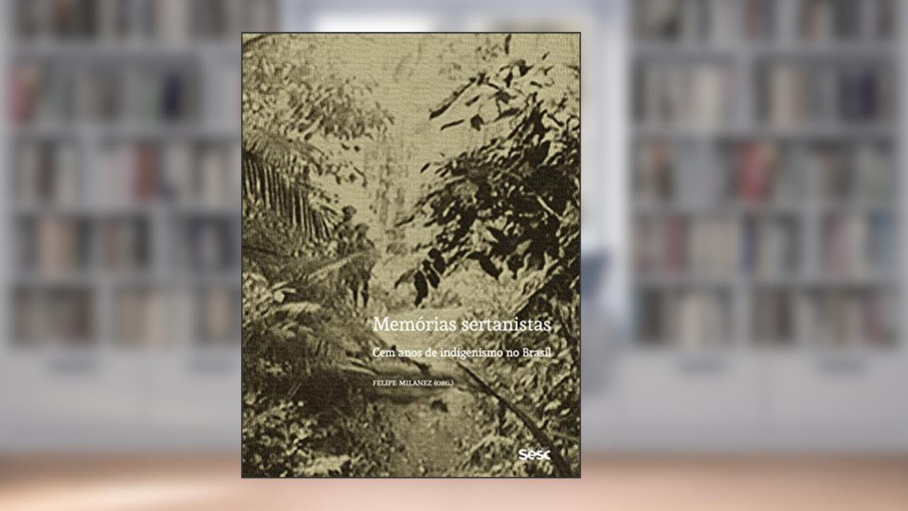 Memórias sertanistas: Cem anos de indigenismo no Brasil, do autor Felipe Milanez
