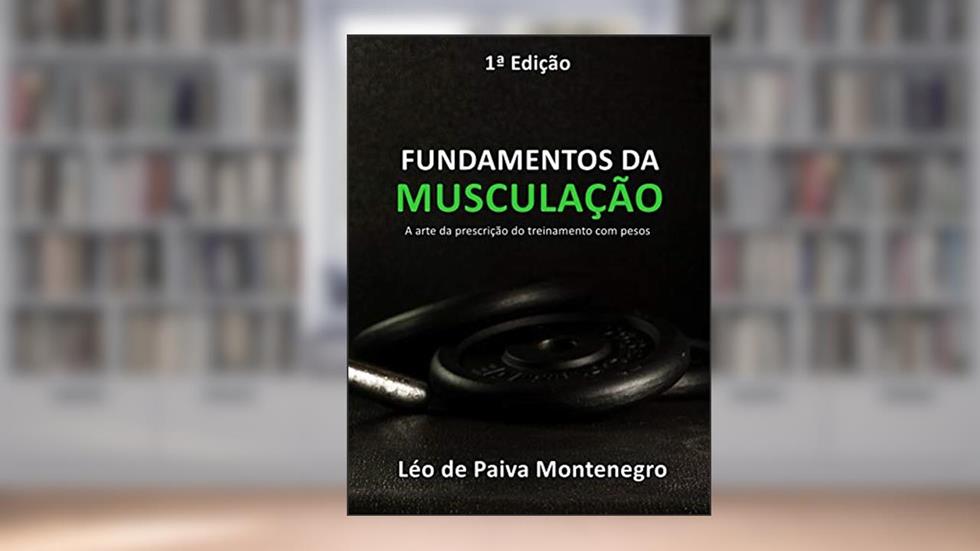 FUNDAMENTOS DA MUSCULAÇÃO: A arte da prescrição do treinamento com pesos, do autor Léo de Paiva Montenegro