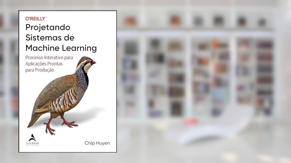 Projetando sistemas de Machine Learning: processo interativo para aplicações prontas para produção, do autor Chip Huyen