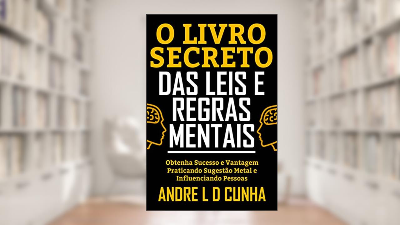 O LIVRO SECRETO DAS LEIS E REGRAS MENTAIS: Obtenha Sucesso e Vantagem Praticando Sugestão Metal e Influenciando Pessoas, do autor ANDRE L D CUNHA