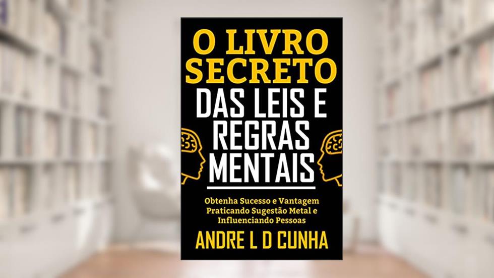 O LIVRO SECRETO DAS LEIS E REGRAS MENTAIS: Obtenha Sucesso e Vantagem Praticando Sugestão Metal e Influenciando Pessoas, do autor ANDRE L D CUNHA