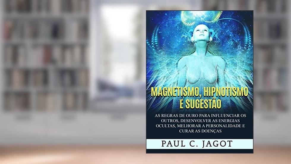 Magnetismo, Hipnotismo e Sugestão (Traduzido): As regras de ouro para influenciar os outros, desenvolver as energias ocultas, melhorar a personalidade e curar as doenças, do autor Paul C. Jagot