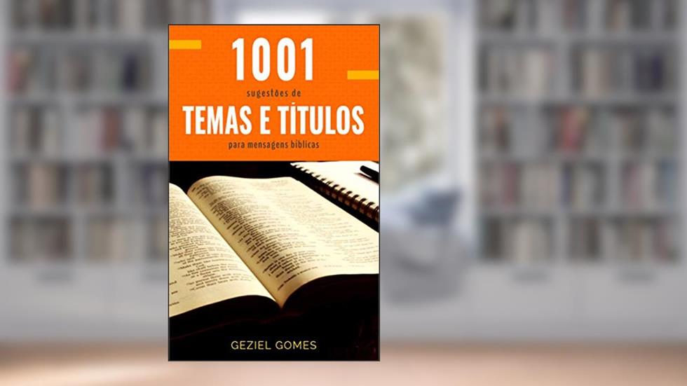 1.001 SUGESTÕES DE TEMAS E TÍTULOS PARA MENSAGENS BÍBLICAS: Uma ajuda a quem deseja pregar com excelência, do autor GEZIEL Gomes