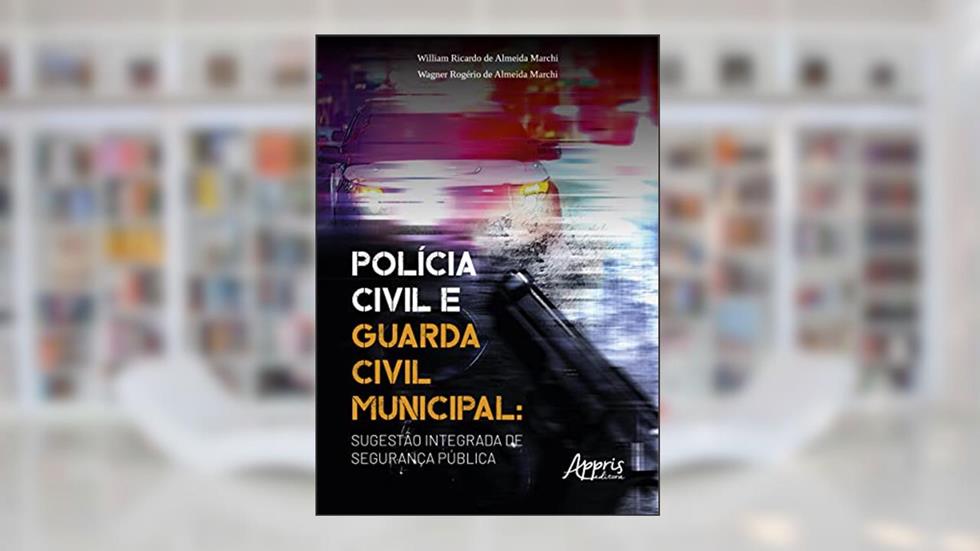 Polícia Civil e Guarda Civil Municipal: sugestão integrada de segurança pública, do autor William Ricardo de Almeida Marchi; Wagner Rogério de Almeida Marchi