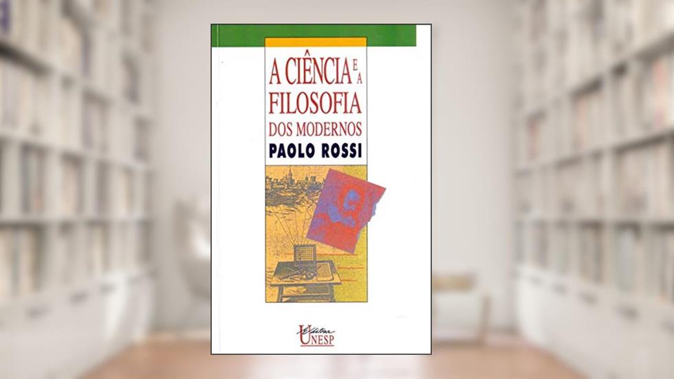 A Ciência e a Filosofia dos Modernos: Aspectos da revolução cientifica, do autor Paolo Rossi