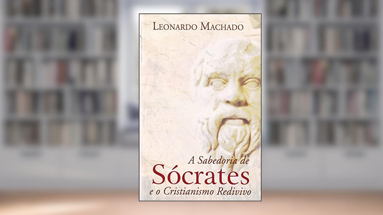 A Sabedoria de Sócrates e o Cristianismo Redivivo, do autor Leonardo Machado
