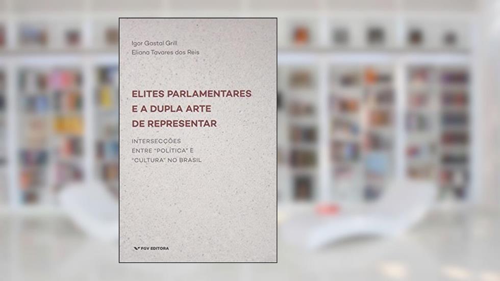Elites Parlamentares e a Dupla Arte de Representar: Intersecções Entre "política" e "cultura" no Brasil, do autor Eliana Tavares dos Reis; Igor Gastal Grill