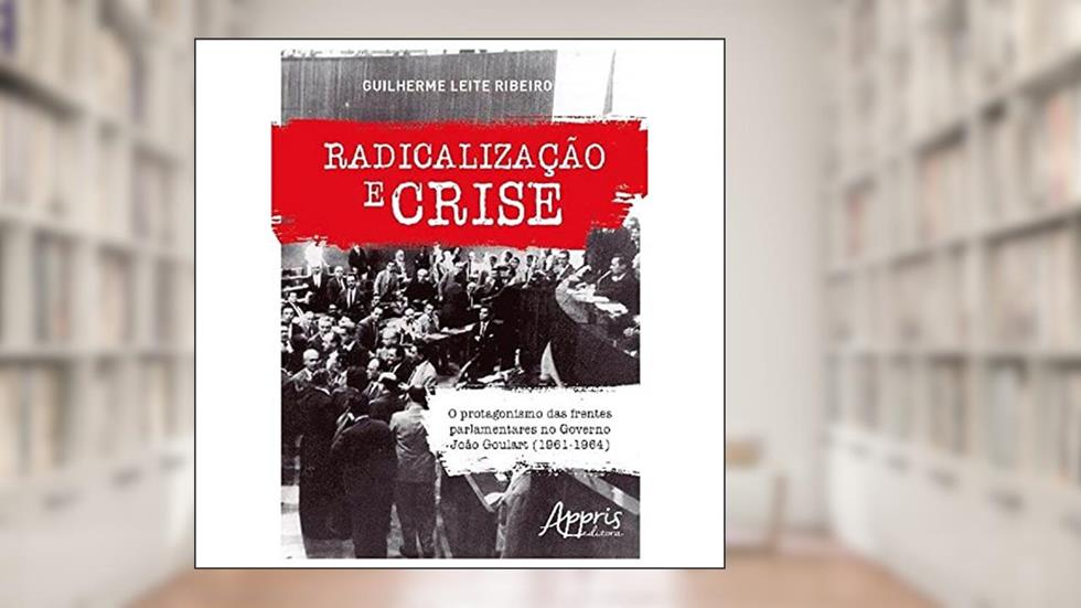 Radicalização e crise: o protagonismo das frentes parlamentares no governo joão goulart (1961-1964), do autor Guilherme Leite Ribeiro