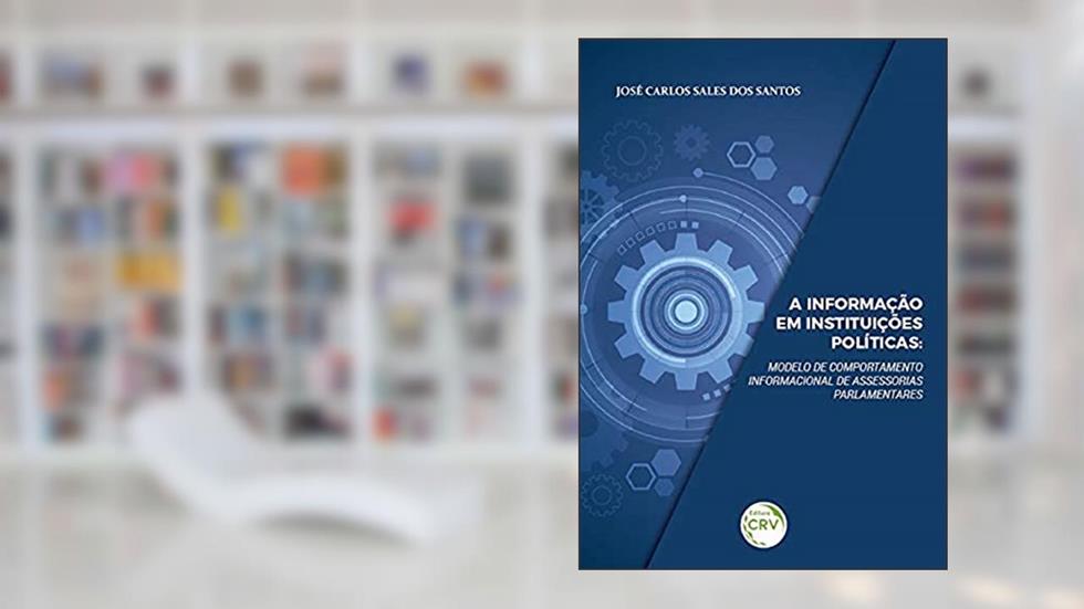 A informação em instituições políticas: modelo de comportamento informacional de assessorias parlamentares, do autor José Carlos Sales dos Santos
