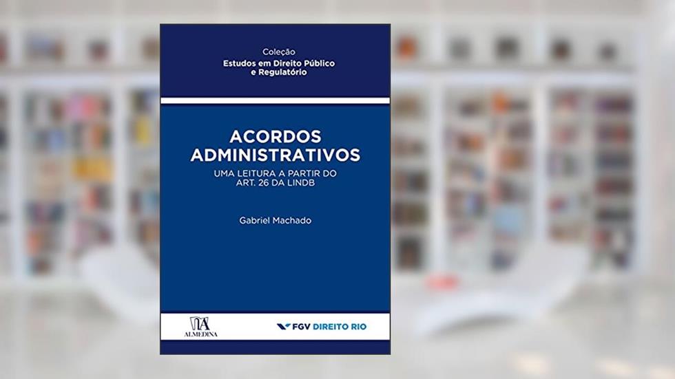 Acordos Administrativos: uma Leitura a Partir do Art. 26 da LINDB, do autor Gabriel Machado