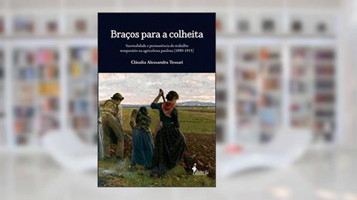 Capa de Braços Para a Colheita: Sazonalidade e Permanência do Trabalho Temporário na Agricultura Paulista (1890-1915), do autor Cláudia Alessandra Tessari