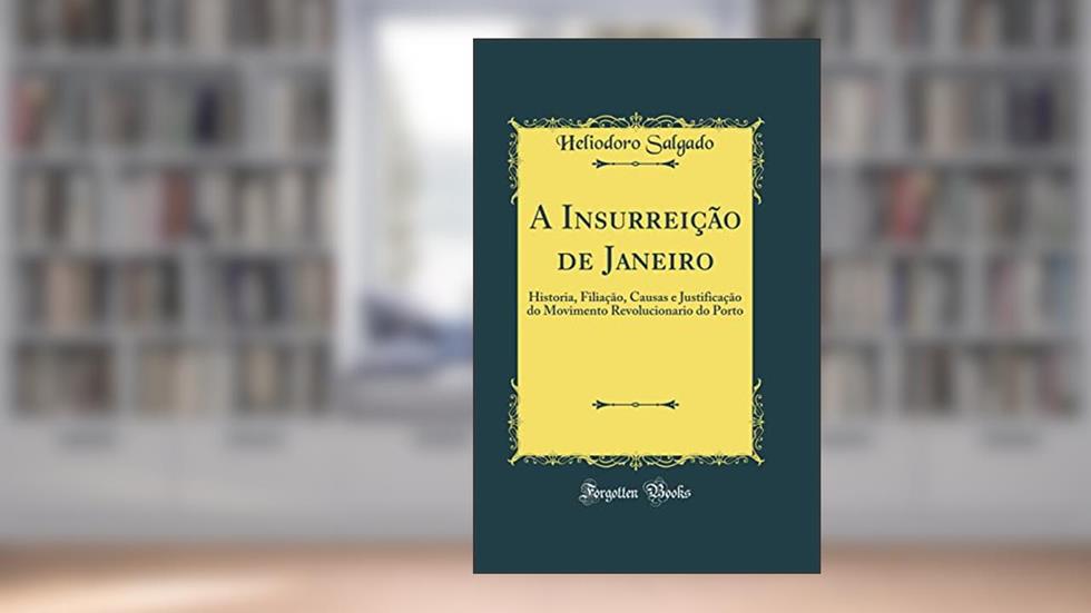 A Insurreição de Janeiro: Historia, Filiação, Causas e Justificação do Movimento Revolucionario do Porto (Classic Reprint), do autor Heliodoro Salgado