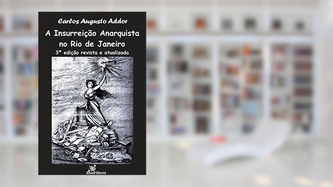 A Insurreição Anarquista no Rio de Janeiro - 3ª edição revista e atualizada, do autor Carlos Augusto Addor