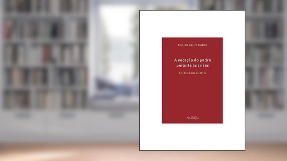 A VOCAÇÃO DO PADRE PERANTE AS CRISES, do autor FRANÇOIS-XAVIER BUSTILLO