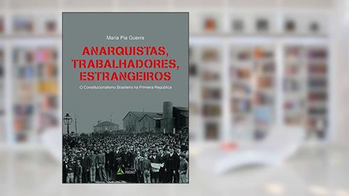 Capa de Anarquistas, Trabalhadores, Estrangeiros. O Constitucionalismo Brasileiro na Primeira República, do autor Maria Pia Guerra