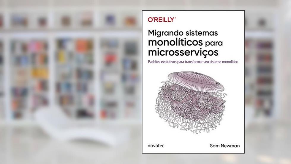 Migrando sistemas monolíticos para microsserviços: Padrões evolutivos para transformar seu sistema monolítico, do autor Sam Newman