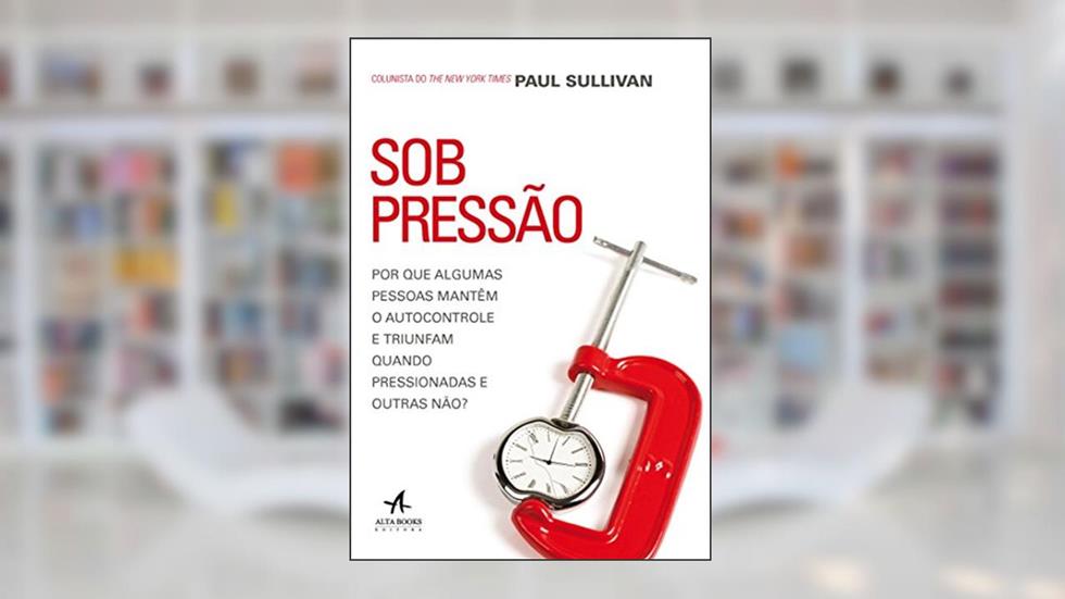 Sob Pressão. Por que Algumas Pessoas Mantêm o Autocontrole e Triunfam Quando Pressionadas e Outras Não?, do autor Paul Sullivan