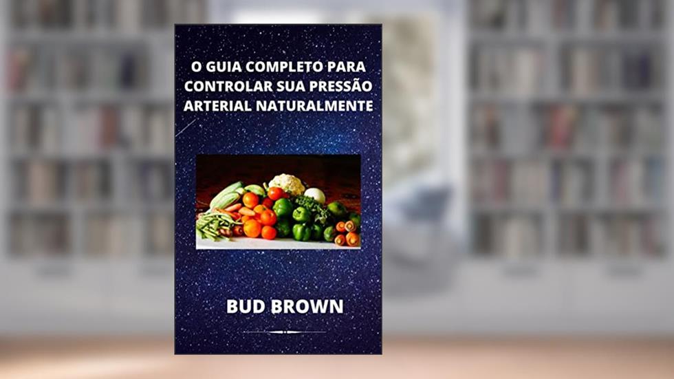 O GUIA COMPLETO PARA CONTROLAR SUA PRESSÃO ARTERIAL NATURALMENTE, do autor Bud Brown
