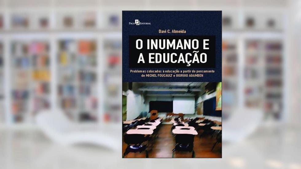 O Inumano e a Educação: Problemas Colocados à Educação a Partir do Pensamento de Michel Foucault e Giorgio Agamben, do autor Davi C. Almeida