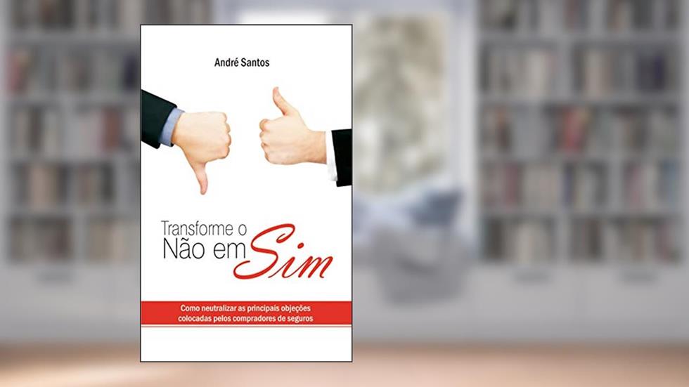 Transforme o Não em Sim: Como neutralizar as principais objeções colocadas pelos compradores de seguros, do autor André Santos