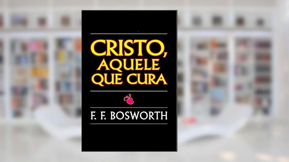 Cristo, Aquele que Cura, do autor F F Bosworth