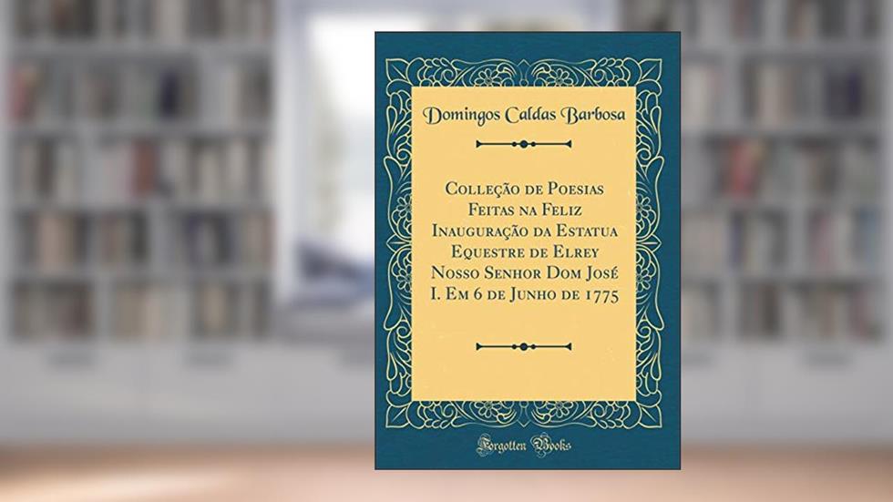 Capa de Colleção de Poesias Feitas na Feliz Inauguração da Estatua Equestre de Elrey Nosso Senhor Dom José I. Em 6 de Junho de 1775 (Classic Reprint), do autor Domingos Caldas Barbosa
