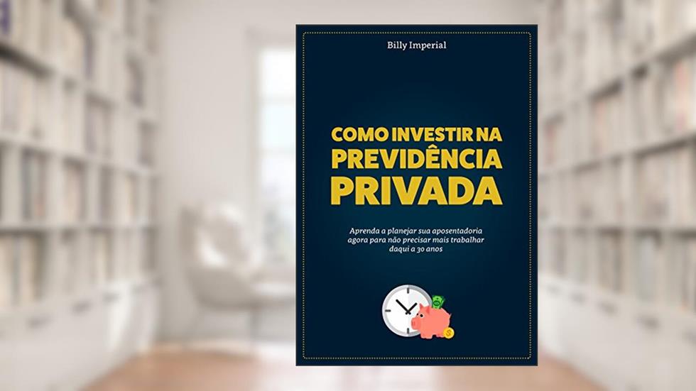 Como Investir na Previdência Privada: Aprenda a planejar a sua aposentadoria agora para não precisar mais trabalhar daqui a 30 anos, do autor Billy Imperial