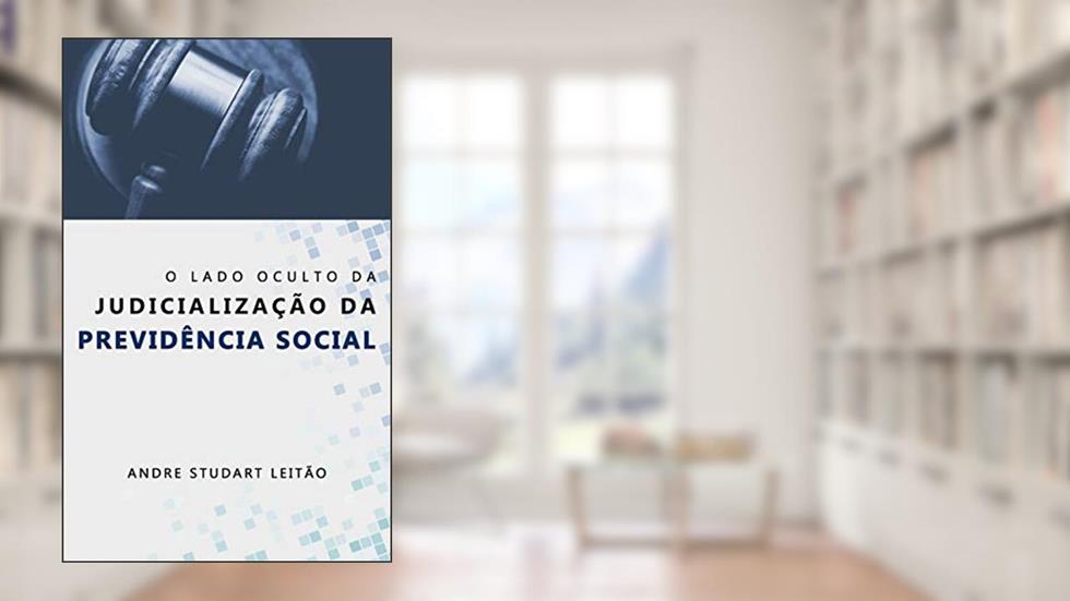 O LADO OCULTO DA JUDICIALIZAÇÃO DA PREVIDÊNCIA SOCIAL, do autor Andre Studart Leitão