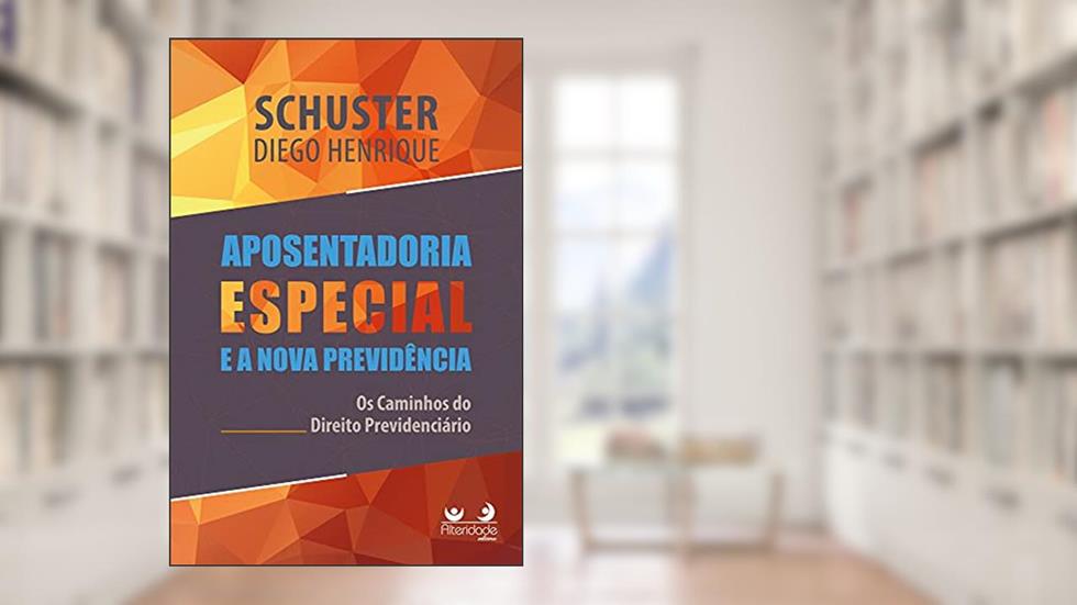 Aposentadoria Especial Na Nova Previdência: Os Caminhos Do Direito Previdenciário, do autor Diego Henrique Schuster