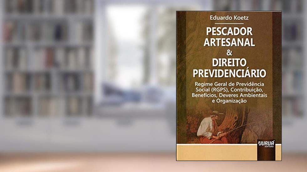 Pescador Artesanal & Direito Previdenciário - Regime Geral de Previdência Social (RGPS), Contribuição, Benefícios, Deveres Ambientais e Organização, do autor Eduardo Koetz