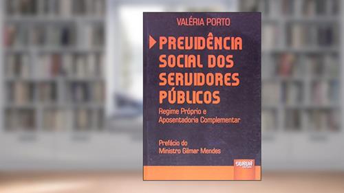 Capa de Previdência Social dos Servidores Públicos - Regime Próprio e Aposentadoria Complementar - Prefácio do Ministro Gilmar Mendes, do autor Valéria Porto