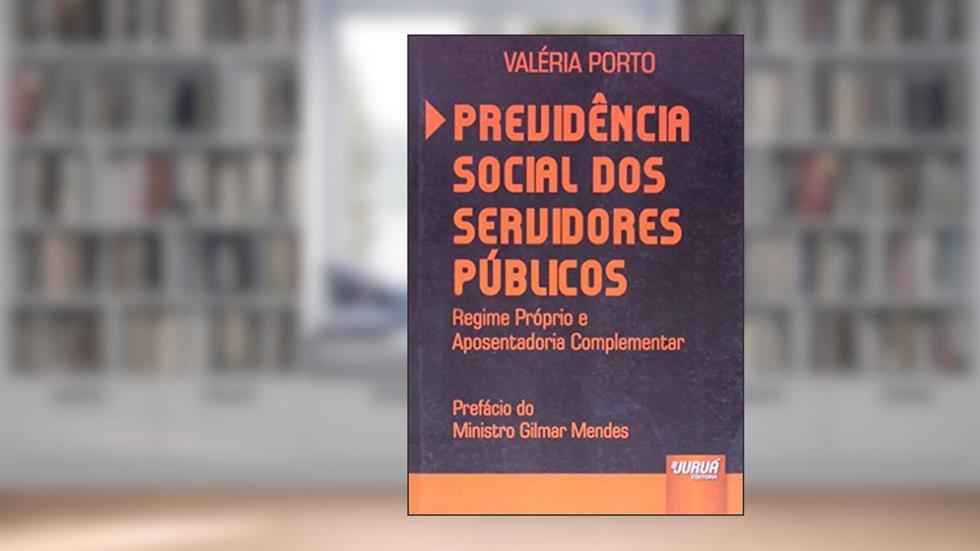Previdência Social dos Servidores Públicos - Regime Próprio e Aposentadoria Complementar - Prefácio do Ministro Gilmar Mendes, do autor Valéria Porto