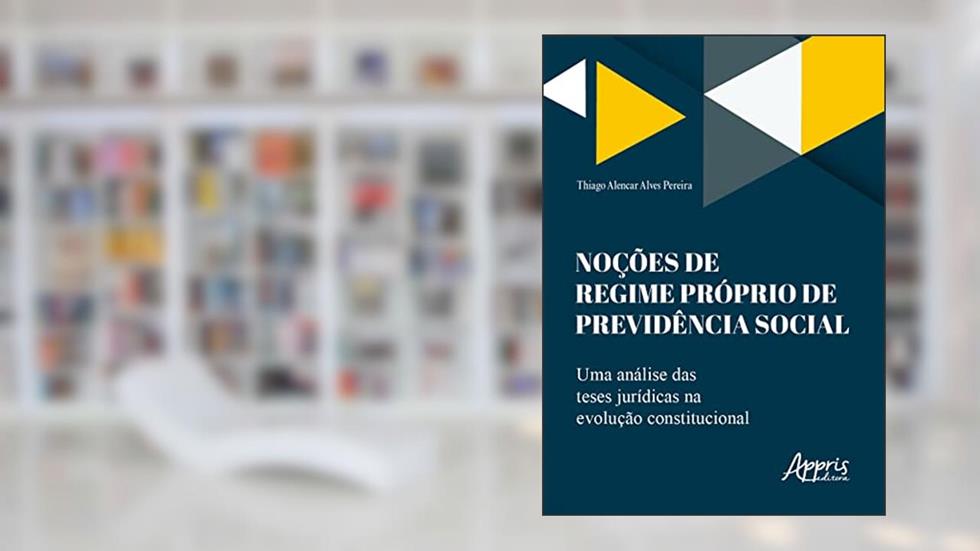 Noções de Regime Próprio de Previdência Social: Uma Análise das Teses Jurídicas na Evolução Constitucional, do autor Thiago Alencar Alves Pereira