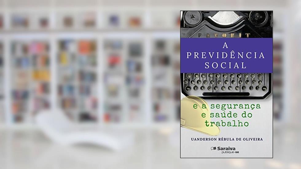 A Previdência Social e a Segurança e Saúde do Trabalho, do autor Uanderson Rébula de Oliveira